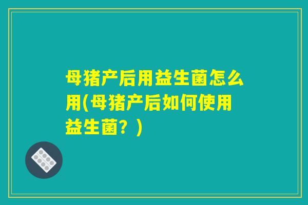 母猪产后用益生菌怎么用(母猪产后如何使用益生菌？)