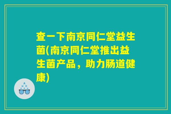 查一下南京同仁堂益生菌(南京同仁堂推出益生菌产品，助力肠道健康)