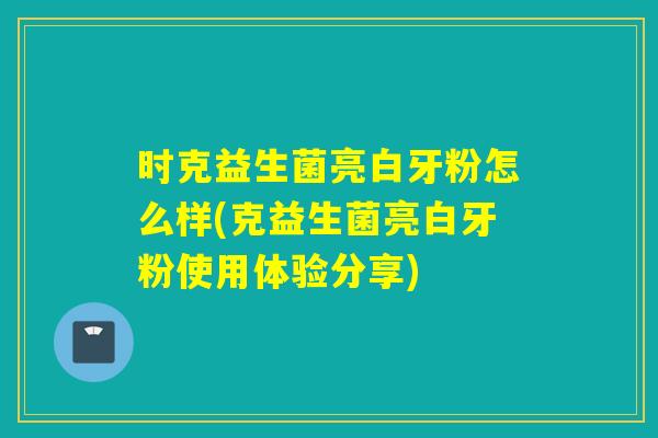 时克益生菌亮白牙粉怎么样(克益生菌亮白牙粉使用体验分享)