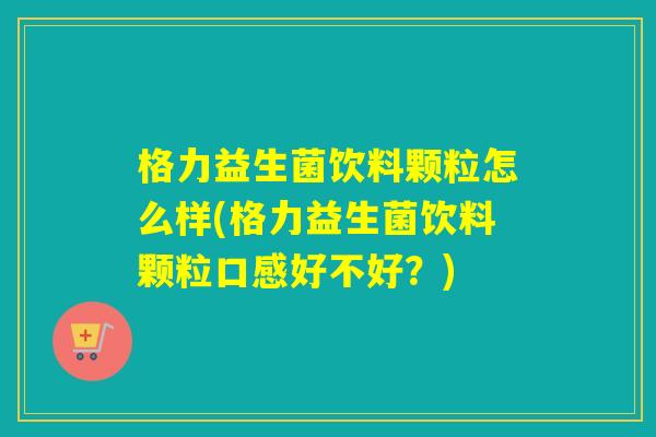 格力益生菌饮料颗粒怎么样(格力益生菌饮料颗粒口感好不好?) 格力益生菌饮料颗粒怎么样(格力益生菌饮料颗粒口感好不好?)