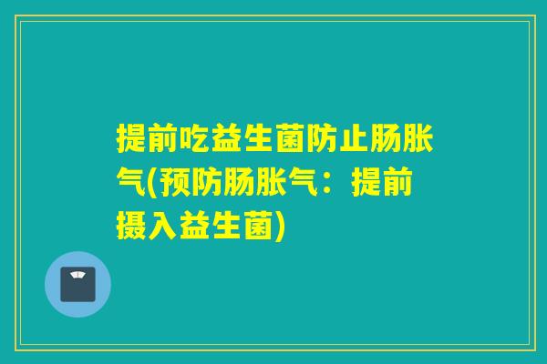 提前吃益生菌防止肠胀气(预防肠胀气：提前摄入益生菌)