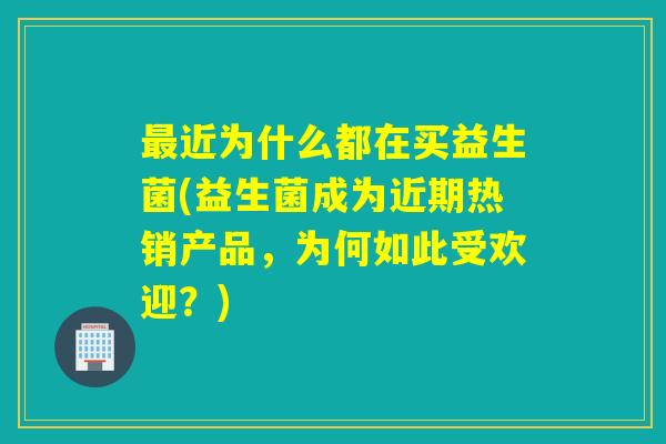近为什么都在买益生菌(益生菌成为近期热销产品,为何如此受欢迎?) 近为什么都在买益生菌(益生菌成为近期热销产品,为何如此受欢迎?)