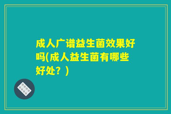 成人广谱益生菌效果好吗(成人益生菌有哪些好处？)