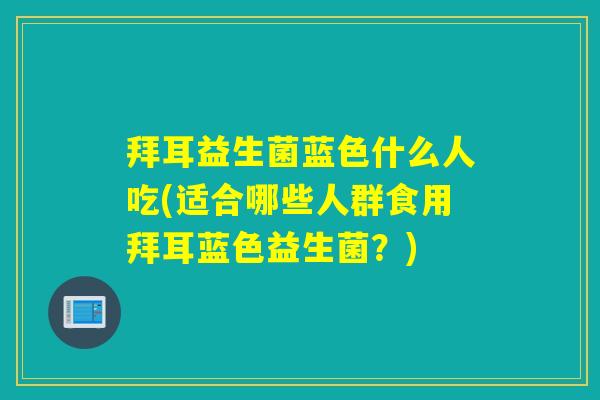 拜耳益生菌蓝色什么人吃(适合哪些人群食用拜耳蓝色益生菌？)