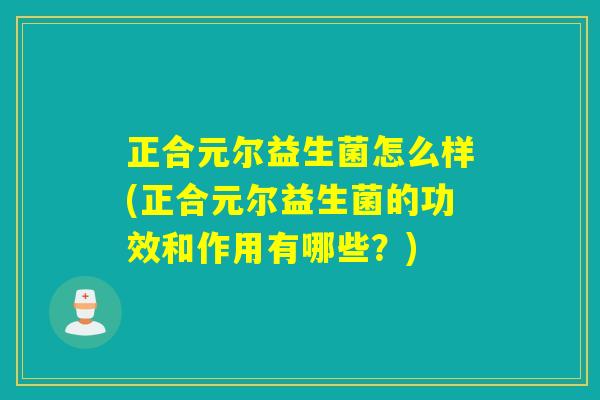正合元尔益生菌怎么样(正合元尔益生菌的功效和作用有哪些？)
