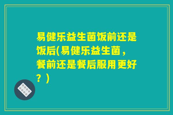 易健乐益生菌饭前还是饭后(易健乐益生菌，餐前还是餐后服用更好？)