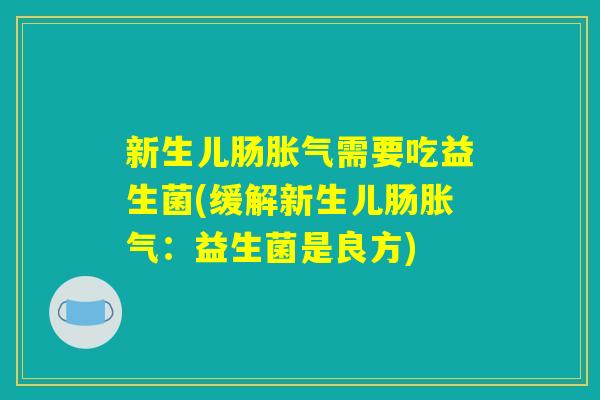 新生儿肠需要吃益生菌(缓解新生儿肠:益生菌是良方) 新生儿肠需要吃益生菌(缓解新生儿肠:益生菌是良方)
