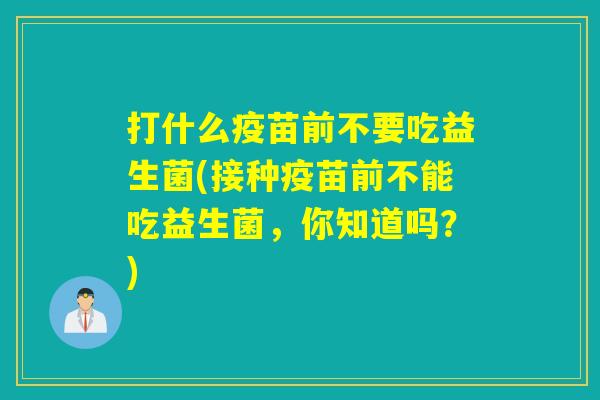 打什么疫苗前不要吃益生菌(接种疫苗前不能吃益生菌，你知道吗？)