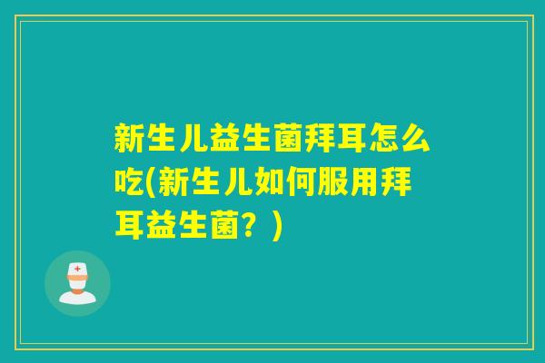 新生儿益生菌拜耳怎么吃(新生儿如何服用拜耳益生菌？)