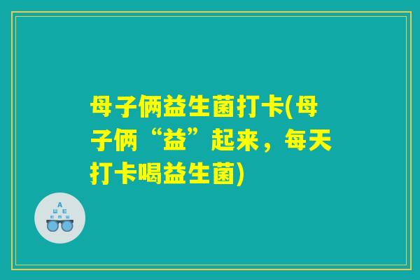母子俩益生菌打卡(母子俩“益”起来，每天打卡喝益生菌)
