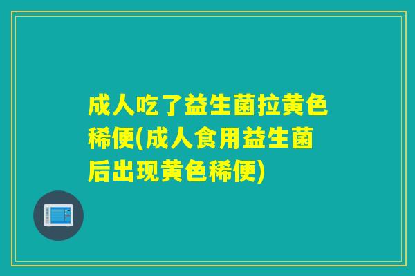成人吃了益生菌拉黄色稀便(成人食用益生菌后出现黄色稀便)