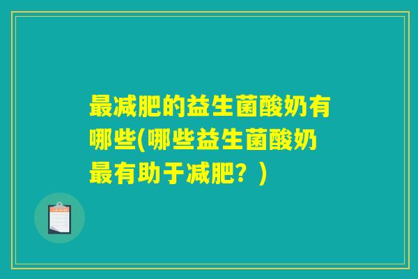 最减肥的益生菌酸奶有哪些(哪些益生菌酸奶最有助于减肥？)