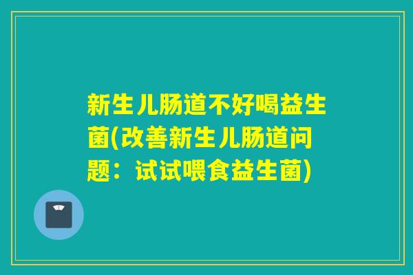 新生儿肠道不好喝益生菌(改善新生儿肠道问题：试试喂食益生菌)