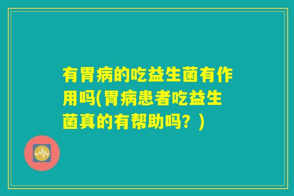有胃病的吃益生菌有作用吗(胃病患者吃益生菌真的有帮助吗？)