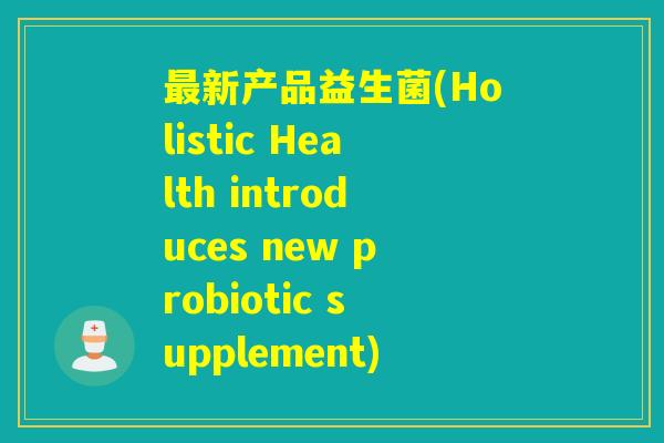 新产品益生菌(Holistic Health introduces new probiotic supplement) 新产品益生菌(Holistic Health introduces new probiotic supplement)