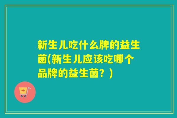 新生儿吃什么牌的益生菌(新生儿应该吃哪个品牌的益生菌？)