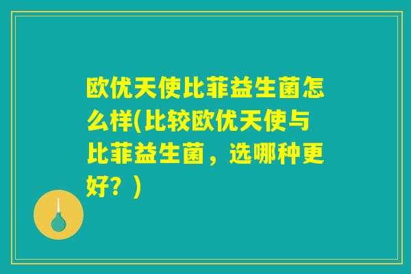 欧优天使比菲益生菌怎么样(比较欧优天使与比菲益生菌，选哪种更好？)