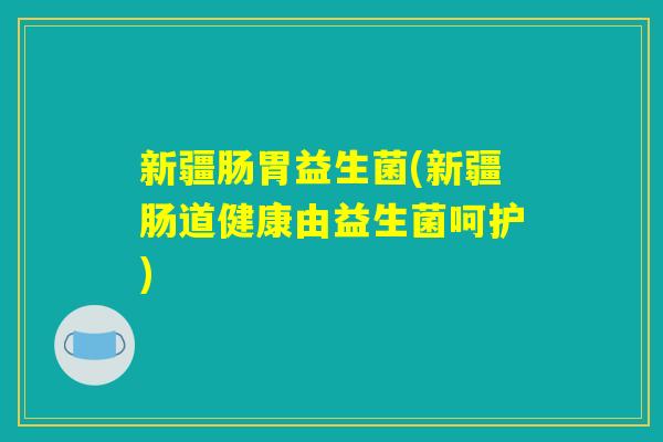 新疆肠胃益生菌(新疆肠道健康由益生菌呵护)
