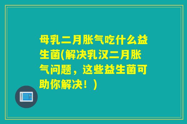 母乳二月胀气吃什么益生菌(解决乳汉二月胀气问题，这些益生菌可助你解决！)