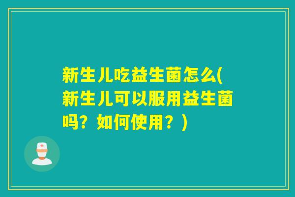 新生儿吃益生菌怎么(新生儿可以服用益生菌吗?如何使用?) 新生儿吃益生菌怎么(新生儿可以服用益生菌吗?如何使用?)