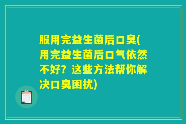 服用完益生菌后口臭(用完益生菌后口气依然不好？这些方法帮你解决口臭困扰)