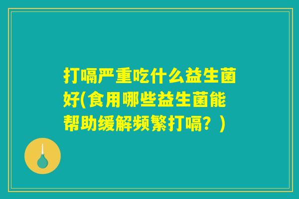 打嗝严重吃什么益生菌好(食用哪些益生菌能帮助缓解频繁打嗝？)