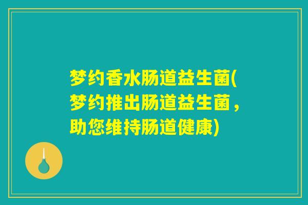 梦约香水肠道益生菌(梦约推出肠道益生菌，助您维持肠道健康)