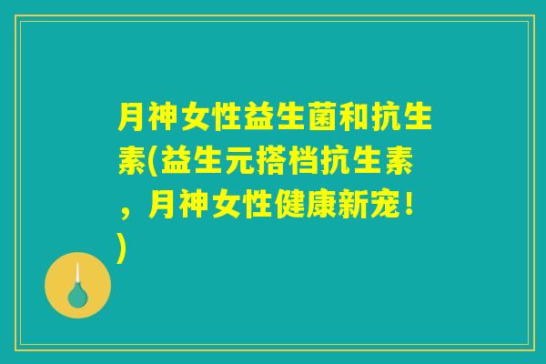月神女性益生菌和抗生素(益生元搭档抗生素，月神女性健康新宠！)