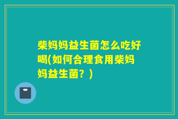 柴妈妈益生菌怎么吃好喝(如何合理食用柴妈妈益生菌？)