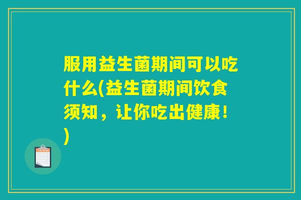 服用益生菌期间可以吃什么(益生菌期间饮食须知，让你吃出健康！)