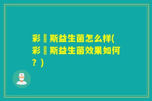 彩嗱斯益生菌怎么样(彩嗱斯益生菌效果如何?) 彩嗱斯益生菌怎么样(彩嗱斯益生菌效果如何?)