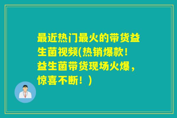 最近热门最火的带货益生菌视频(热销爆款！益生菌带货现场火爆，惊喜不断！)