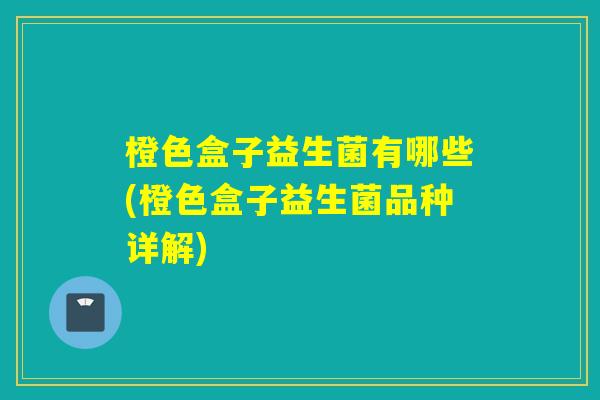 橙色盒子益生菌有哪些(橙色盒子益生菌品种详解)