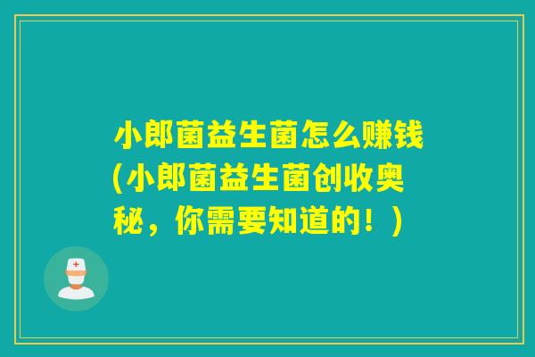 小郎菌益生菌怎么赚钱(小郎菌益生菌创收奥秘，你需要知道的！)