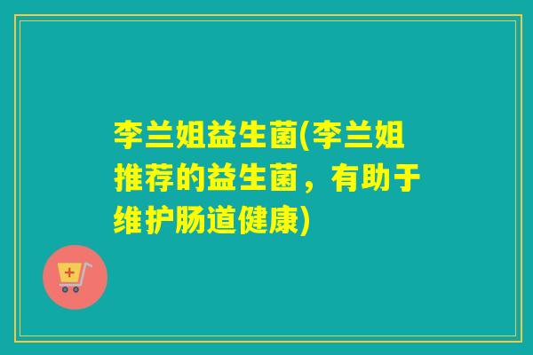 李兰姐益生菌(李兰姐推荐的益生菌，有助于维护肠道健康)