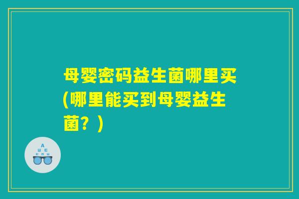 母婴密码益生菌哪里买(哪里能买到母婴益生菌？)