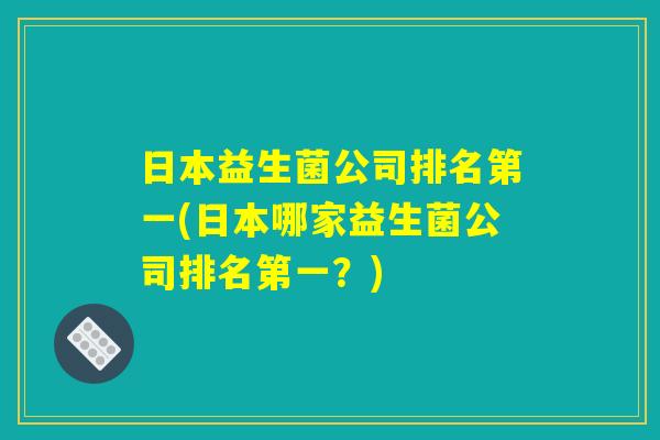 日本益生菌公司排名第一(日本哪家益生菌公司排名第一？)