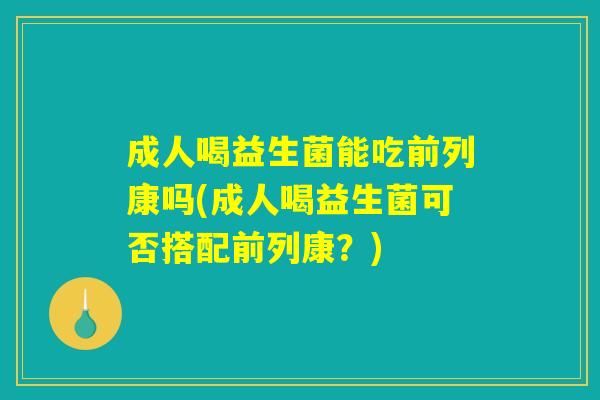 成人喝益生菌能吃前列康吗(成人喝益生菌可否搭配前列康？)