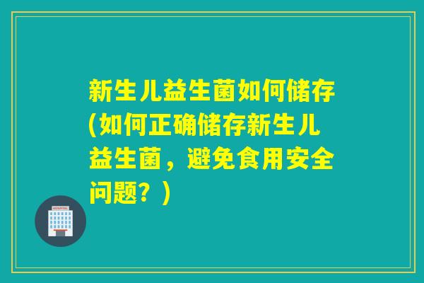 新生儿益生菌如何储存(如何正确储存新生儿益生菌,避免食用安全问题?) 新生儿益生菌如何储存(如何正确储存新生儿益生菌,避免食用安全问题?)