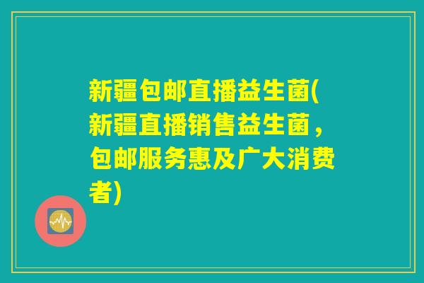 新疆包邮直播益生菌(新疆直播销售益生菌，包邮服务惠及广大消费者)