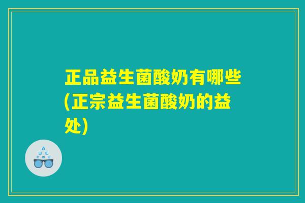 正品益生菌酸奶有哪些(正宗益生菌酸奶的益处)