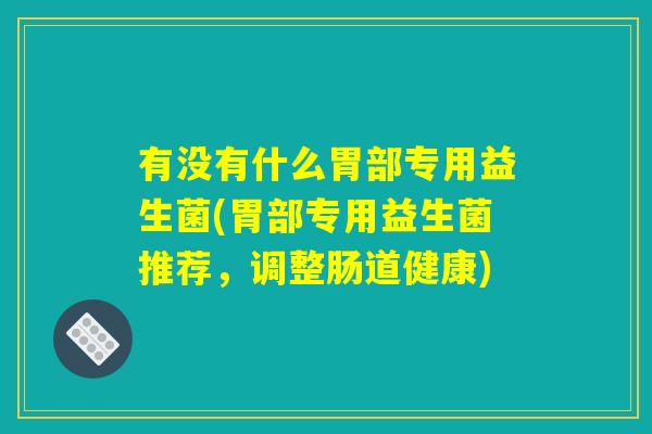 有没有什么胃部专用益生菌(胃部专用益生菌推荐，调整肠道健康)