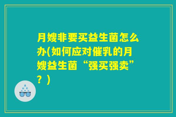 月嫂非要买益生菌怎么办(如何应对催乳的月嫂益生菌“强买强卖”?) 月嫂非要买益生菌怎么办(如何应对催乳的月嫂益生菌“强买强卖”?)