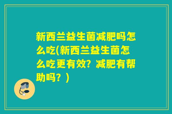 新西兰益生菌减肥吗怎么吃(新西兰益生菌怎么吃更有效？减肥有帮助吗？)