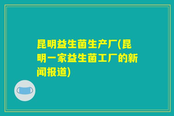 昆明益生菌生产厂(昆明一家益生菌工厂的新闻报道)
