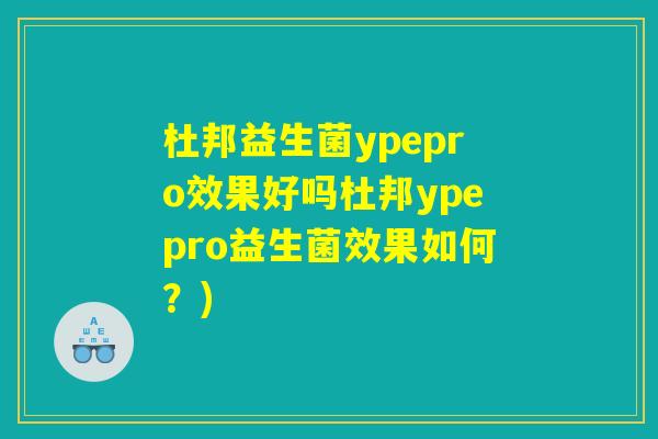 杜邦益生菌ypepro效果好吗杜邦ypepro益生菌效果如何?) 杜邦益生菌ypepro效果好吗杜邦ypepro益生菌效果如何?)