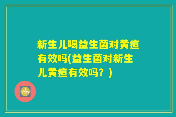 新生儿喝益生菌对黄疸有效吗(益生菌对新生儿黄疸有效吗?) 新生儿喝益生菌对黄疸有效吗(益生菌对新生儿黄疸有效吗?)