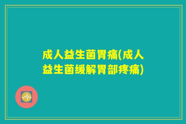 成人益生菌胃痛(成人益生菌缓解胃部疼痛)