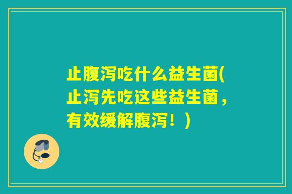 止腹泻吃什么益生菌(止泻先吃这些益生菌，有效缓解腹泻！)