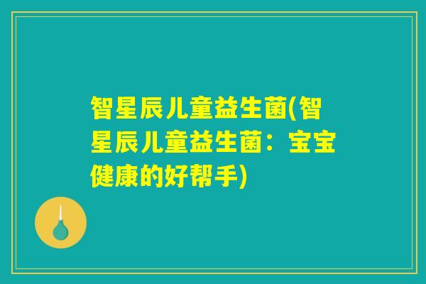 智星辰儿童益生菌(智星辰儿童益生菌:宝宝健康的好帮手) 智星辰儿童益生菌(智星辰儿童益生菌:宝宝健康的好帮手)
